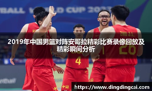 2019年中国男篮对阵安哥拉精彩比赛录像回放及精彩瞬间分析