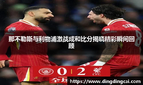 那不勒斯与利物浦激战成和比分揭晓精彩瞬间回顾